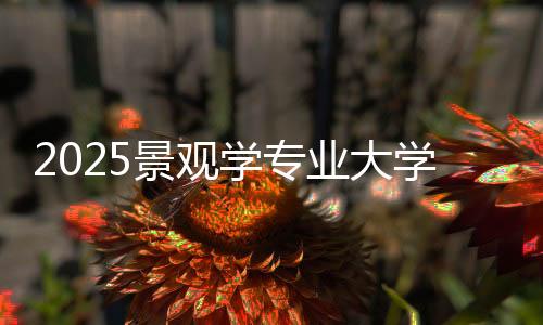 2025景观学专业大学排名汇总！
